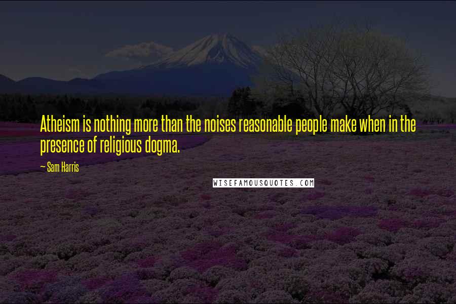 Sam Harris Quotes: Atheism is nothing more than the noises reasonable people make when in the presence of religious dogma.