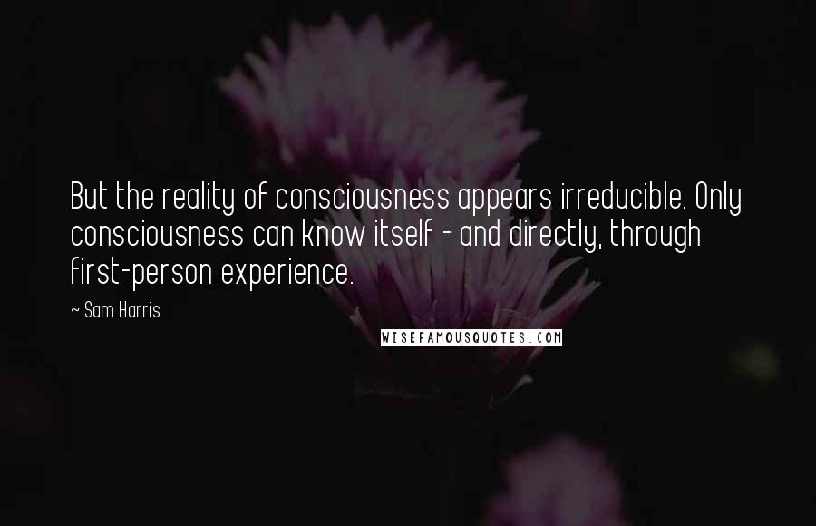 Sam Harris Quotes: But the reality of consciousness appears irreducible. Only consciousness can know itself - and directly, through first-person experience.