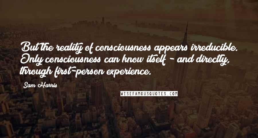 Sam Harris Quotes: But the reality of consciousness appears irreducible. Only consciousness can know itself - and directly, through first-person experience.