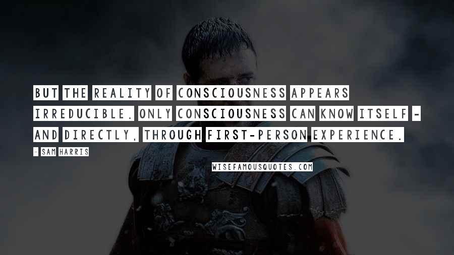 Sam Harris Quotes: But the reality of consciousness appears irreducible. Only consciousness can know itself - and directly, through first-person experience.