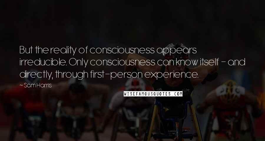 Sam Harris Quotes: But the reality of consciousness appears irreducible. Only consciousness can know itself - and directly, through first-person experience.