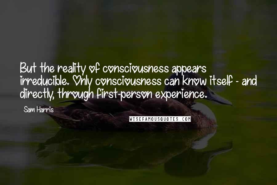 Sam Harris Quotes: But the reality of consciousness appears irreducible. Only consciousness can know itself - and directly, through first-person experience.