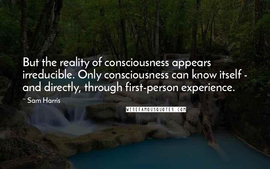 Sam Harris Quotes: But the reality of consciousness appears irreducible. Only consciousness can know itself - and directly, through first-person experience.