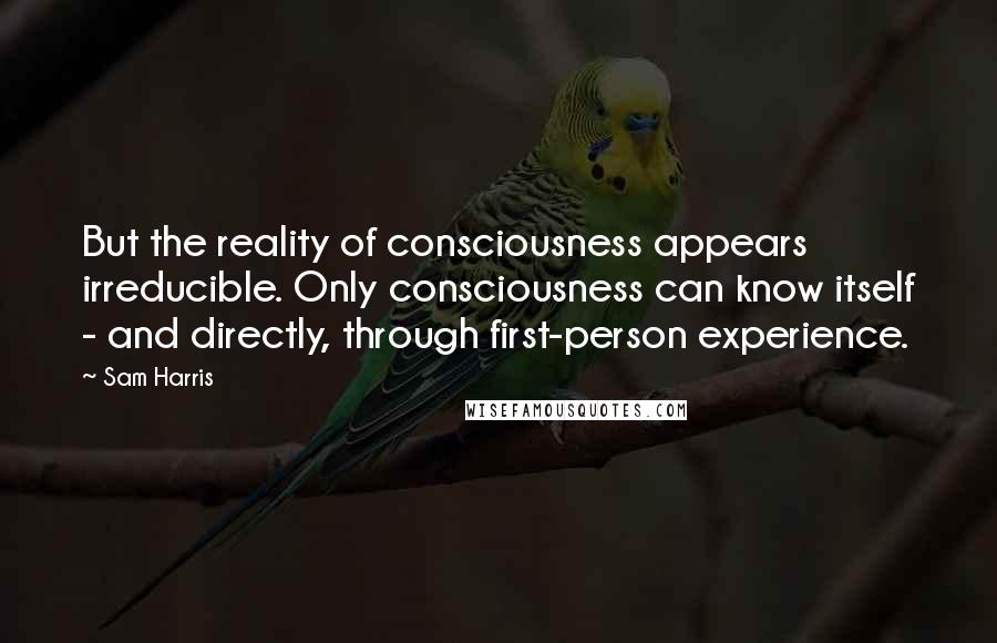 Sam Harris Quotes: But the reality of consciousness appears irreducible. Only consciousness can know itself - and directly, through first-person experience.