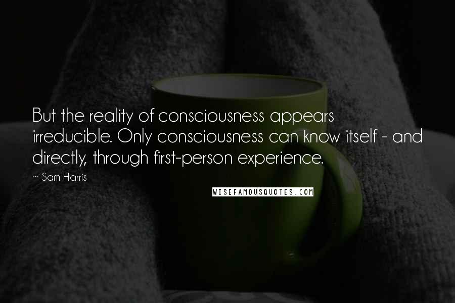 Sam Harris Quotes: But the reality of consciousness appears irreducible. Only consciousness can know itself - and directly, through first-person experience.