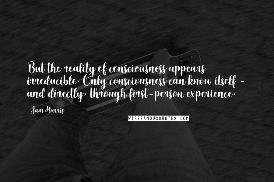 Sam Harris Quotes: But the reality of consciousness appears irreducible. Only consciousness can know itself - and directly, through first-person experience.