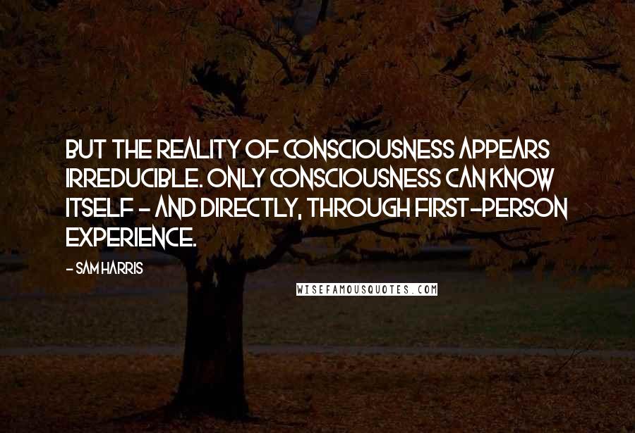 Sam Harris Quotes: But the reality of consciousness appears irreducible. Only consciousness can know itself - and directly, through first-person experience.