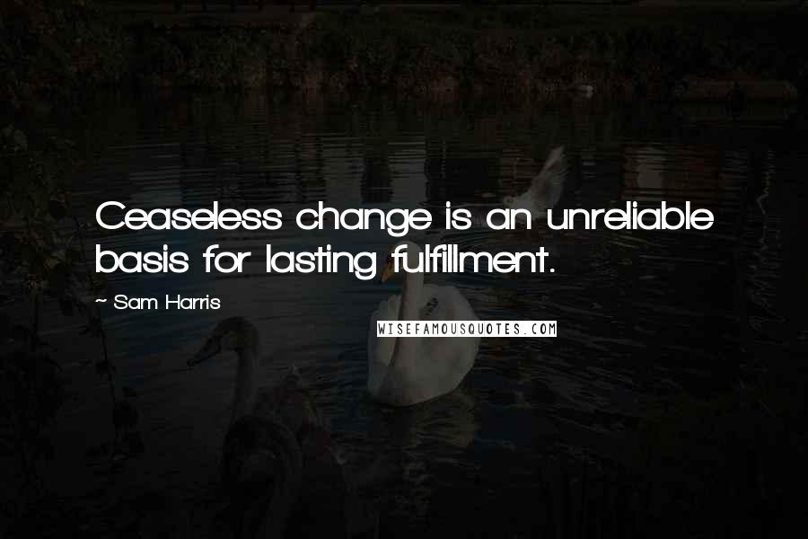 Sam Harris Quotes: Ceaseless change is an unreliable basis for lasting fulfillment.