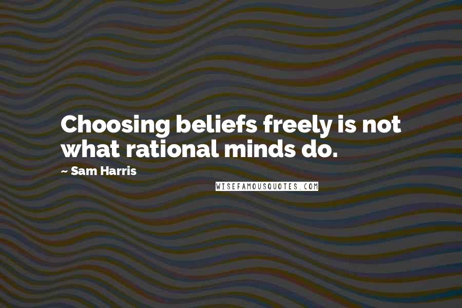 Sam Harris Quotes: Choosing beliefs freely is not what rational minds do.