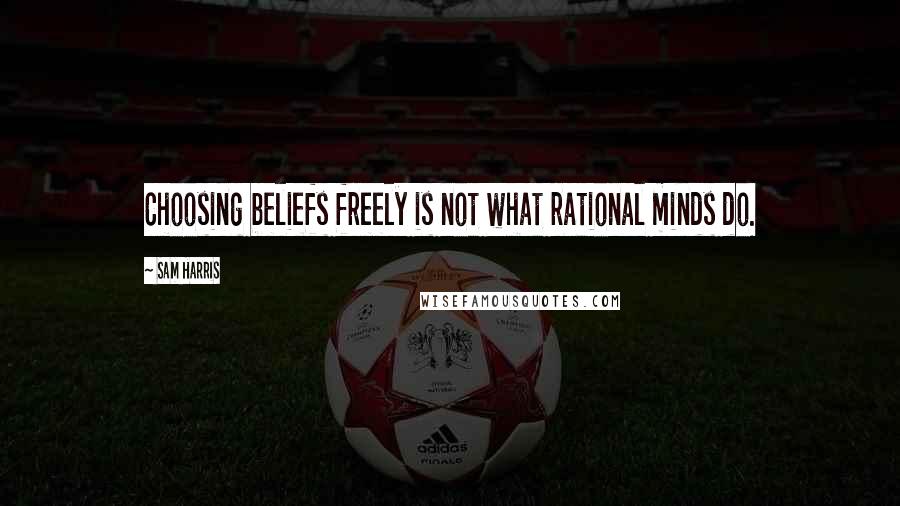Sam Harris Quotes: Choosing beliefs freely is not what rational minds do.
