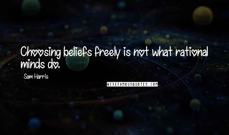 Sam Harris Quotes: Choosing beliefs freely is not what rational minds do.