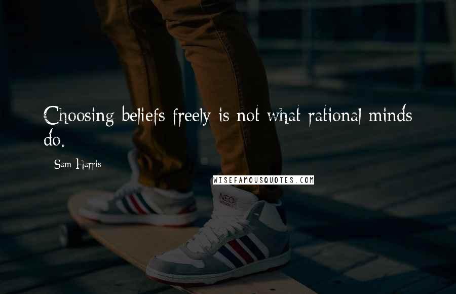 Sam Harris Quotes: Choosing beliefs freely is not what rational minds do.
