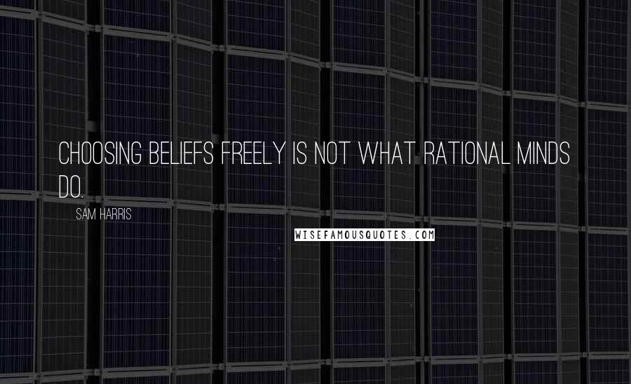 Sam Harris Quotes: Choosing beliefs freely is not what rational minds do.