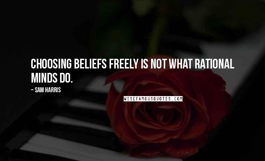 Sam Harris Quotes: Choosing beliefs freely is not what rational minds do.
