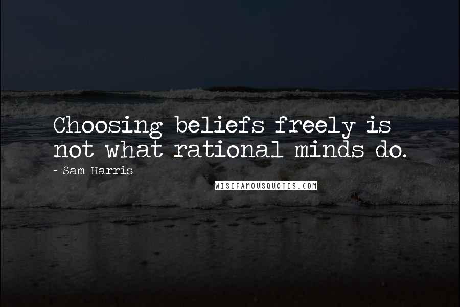 Sam Harris Quotes: Choosing beliefs freely is not what rational minds do.