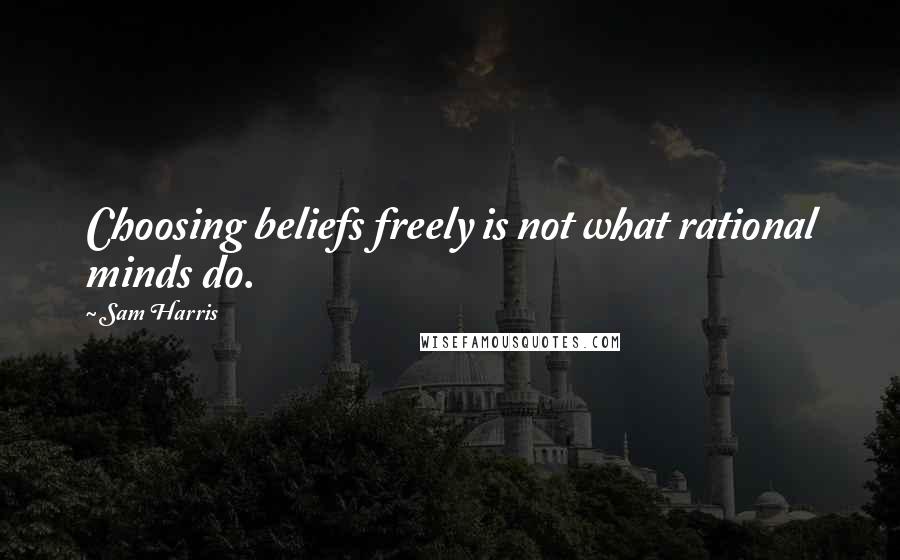 Sam Harris Quotes: Choosing beliefs freely is not what rational minds do.