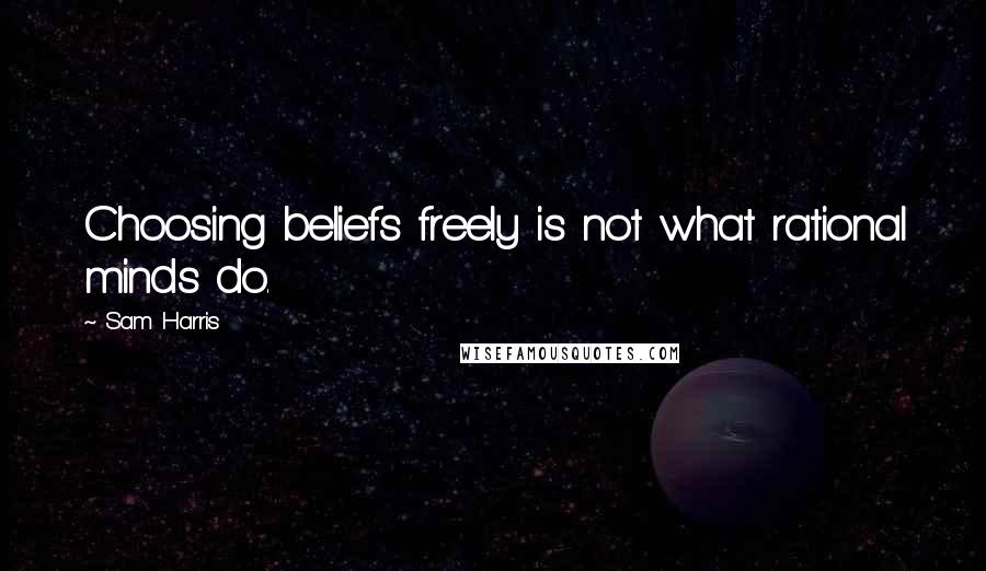 Sam Harris Quotes: Choosing beliefs freely is not what rational minds do.