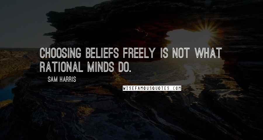 Sam Harris Quotes: Choosing beliefs freely is not what rational minds do.