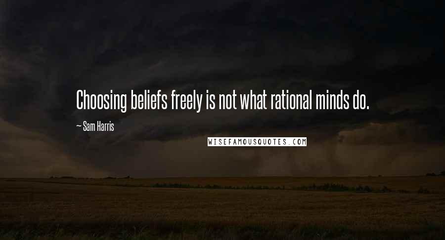 Sam Harris Quotes: Choosing beliefs freely is not what rational minds do.