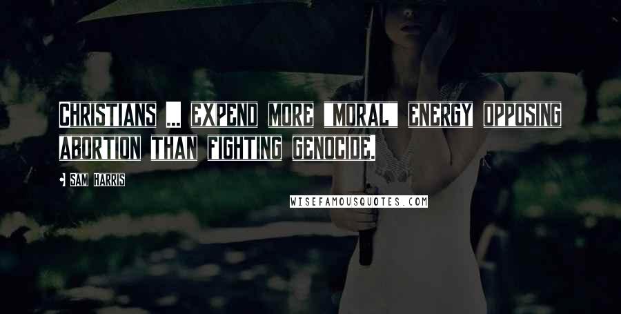Sam Harris Quotes: Christians ... expend more "moral" energy opposing abortion than fighting genocide.