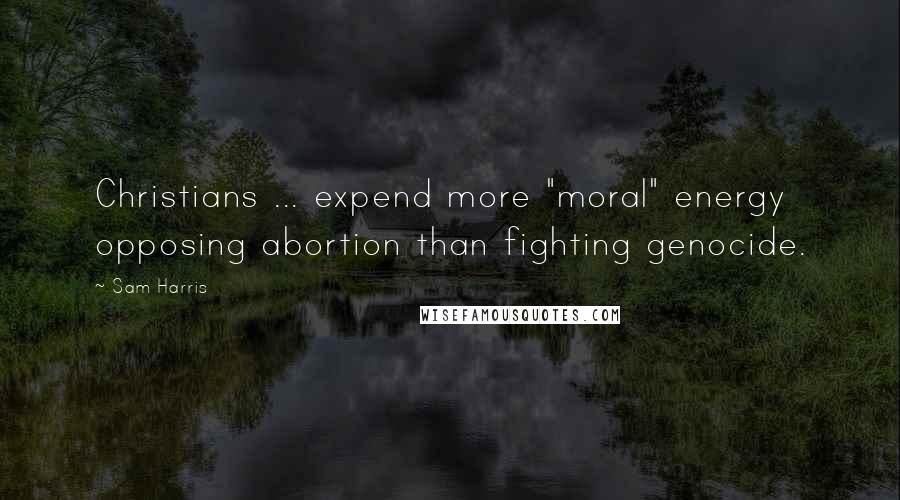 Sam Harris Quotes: Christians ... expend more "moral" energy opposing abortion than fighting genocide.