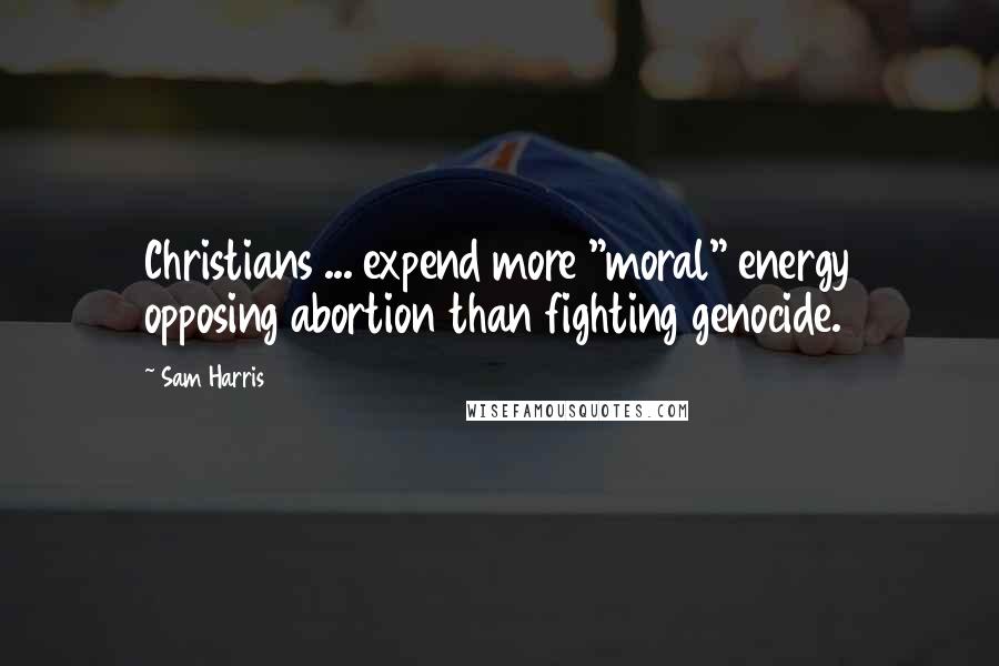 Sam Harris Quotes: Christians ... expend more "moral" energy opposing abortion than fighting genocide.