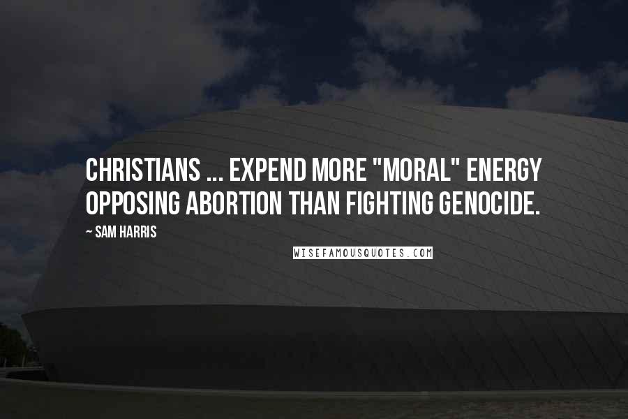 Sam Harris Quotes: Christians ... expend more "moral" energy opposing abortion than fighting genocide.
