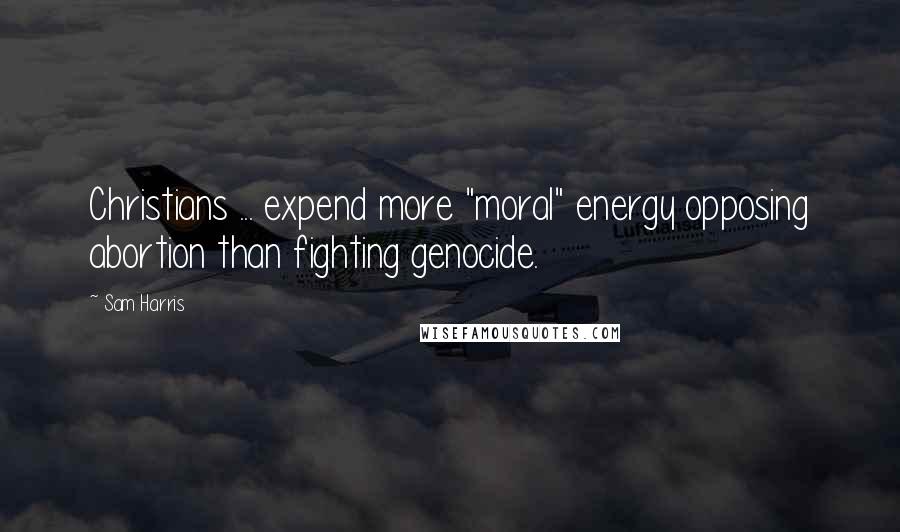 Sam Harris Quotes: Christians ... expend more "moral" energy opposing abortion than fighting genocide.