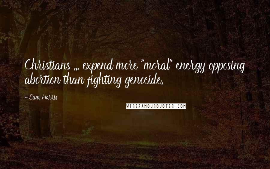 Sam Harris Quotes: Christians ... expend more "moral" energy opposing abortion than fighting genocide.