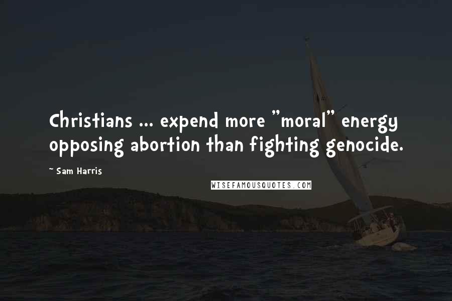 Sam Harris Quotes: Christians ... expend more "moral" energy opposing abortion than fighting genocide.