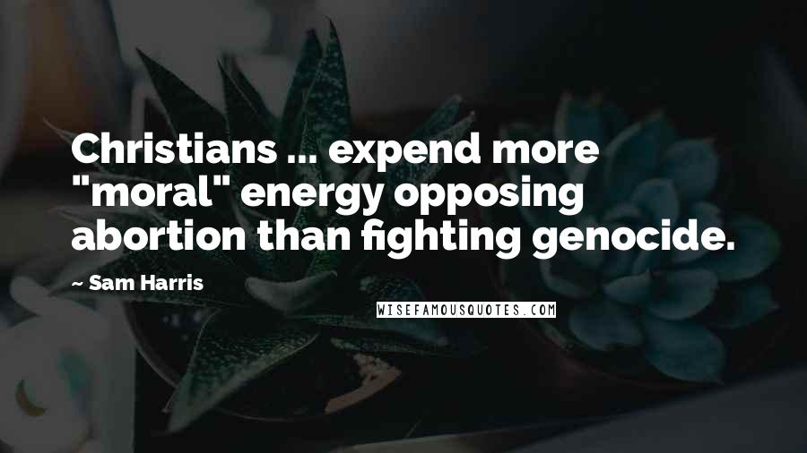 Sam Harris Quotes: Christians ... expend more "moral" energy opposing abortion than fighting genocide.