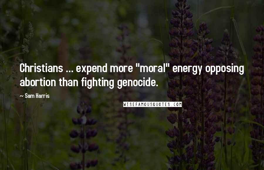 Sam Harris Quotes: Christians ... expend more "moral" energy opposing abortion than fighting genocide.