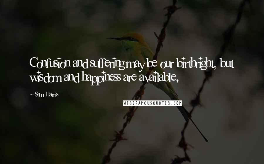 Sam Harris Quotes: Confusion and suffering may be our birthright, but wisdom and happiness are available.