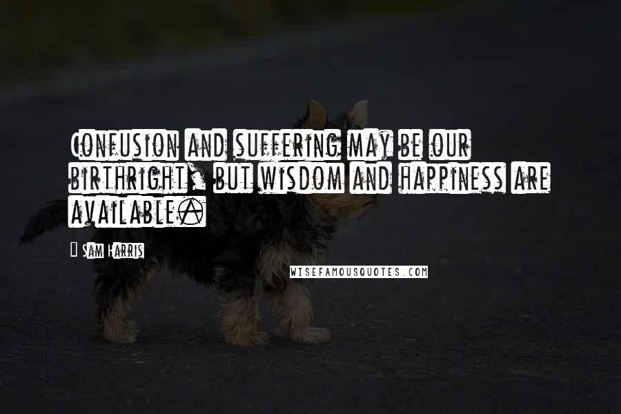 Sam Harris Quotes: Confusion and suffering may be our birthright, but wisdom and happiness are available.