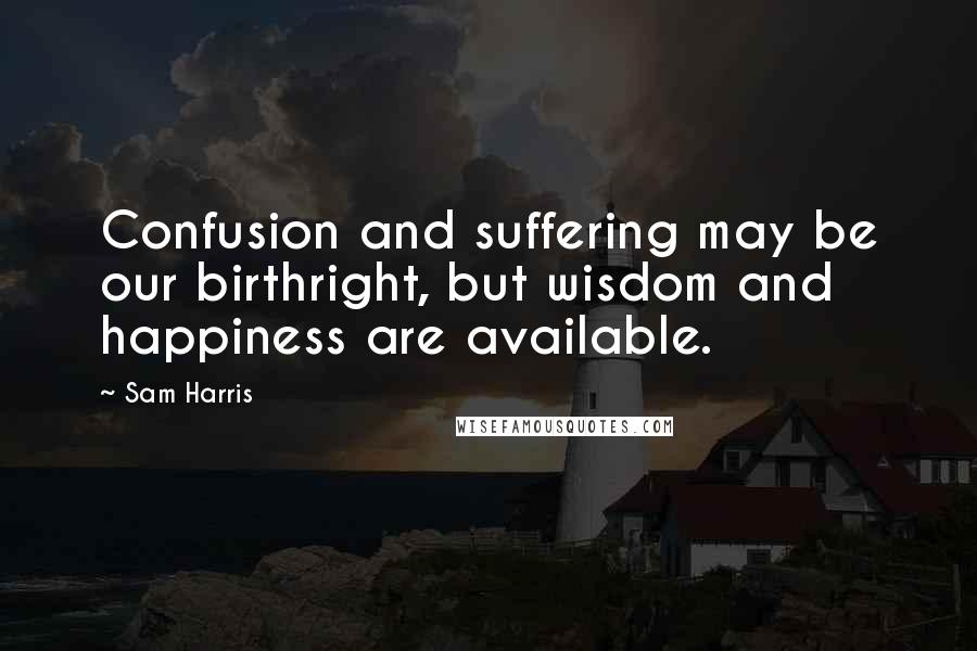 Sam Harris Quotes: Confusion and suffering may be our birthright, but wisdom and happiness are available.