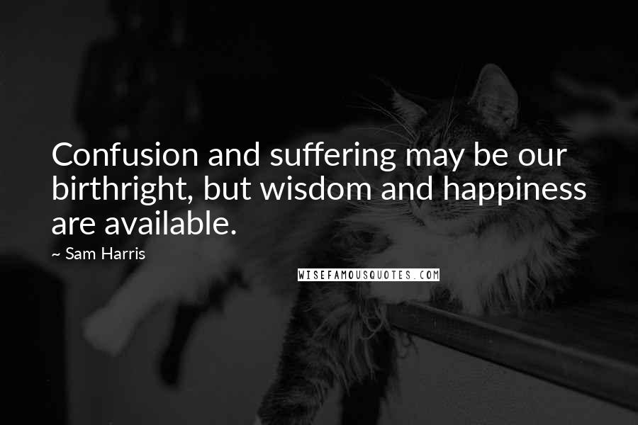 Sam Harris Quotes: Confusion and suffering may be our birthright, but wisdom and happiness are available.