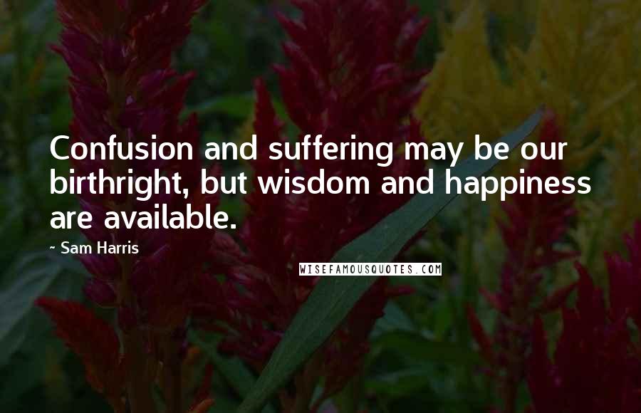 Sam Harris Quotes: Confusion and suffering may be our birthright, but wisdom and happiness are available.