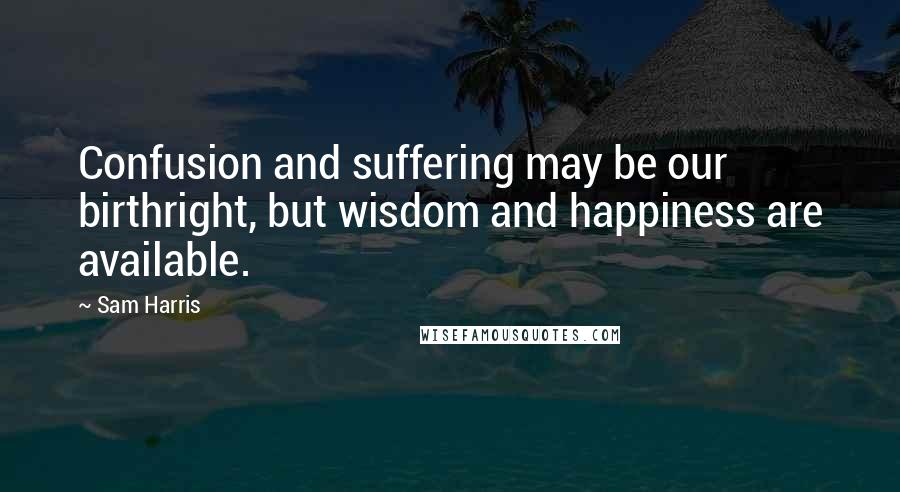 Sam Harris Quotes: Confusion and suffering may be our birthright, but wisdom and happiness are available.