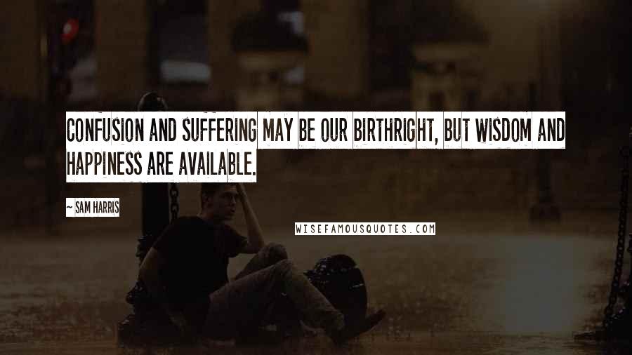 Sam Harris Quotes: Confusion and suffering may be our birthright, but wisdom and happiness are available.