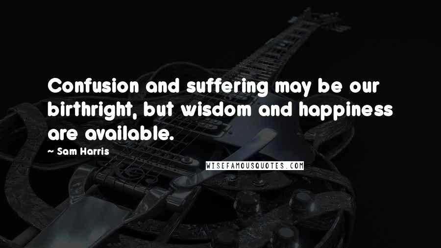 Sam Harris Quotes: Confusion and suffering may be our birthright, but wisdom and happiness are available.