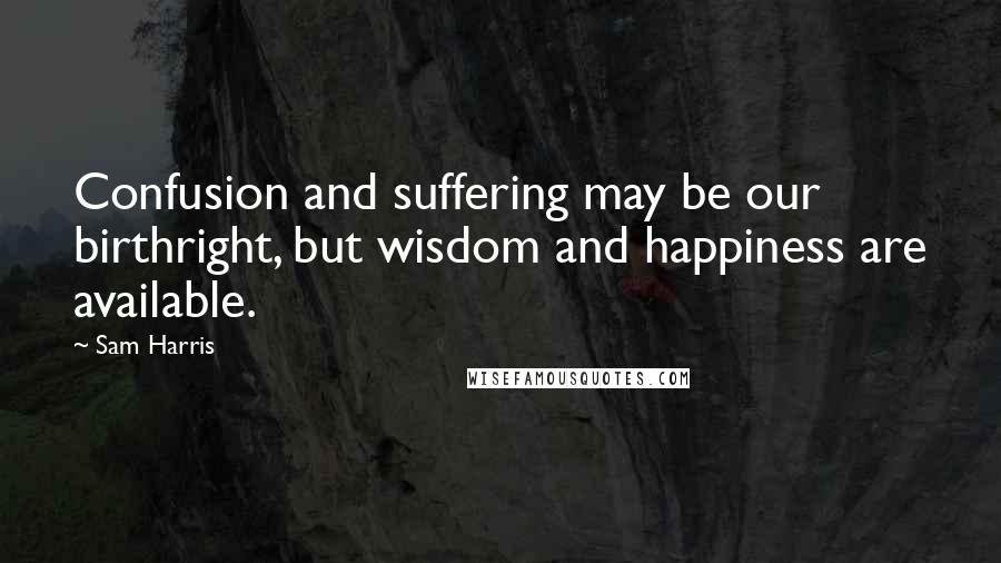 Sam Harris Quotes: Confusion and suffering may be our birthright, but wisdom and happiness are available.