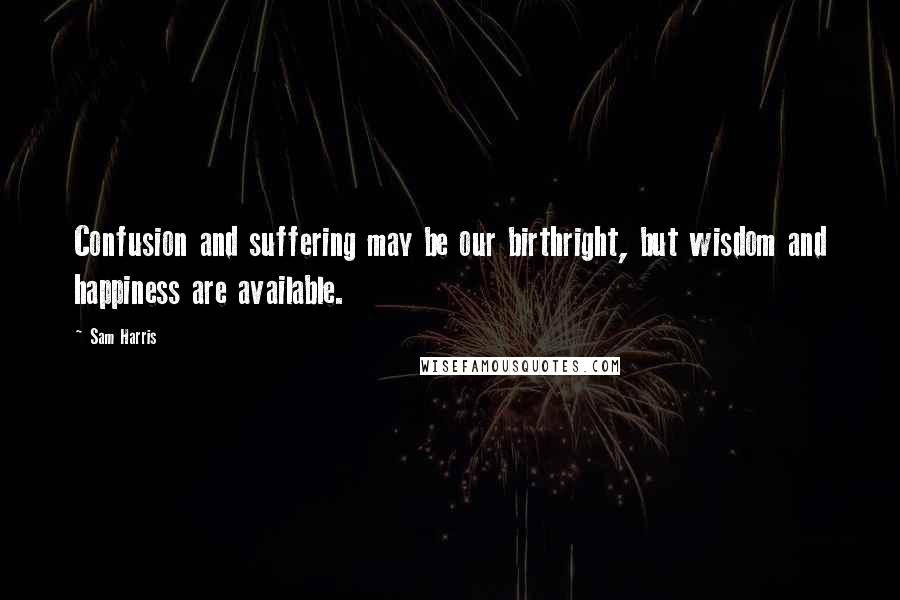 Sam Harris Quotes: Confusion and suffering may be our birthright, but wisdom and happiness are available.