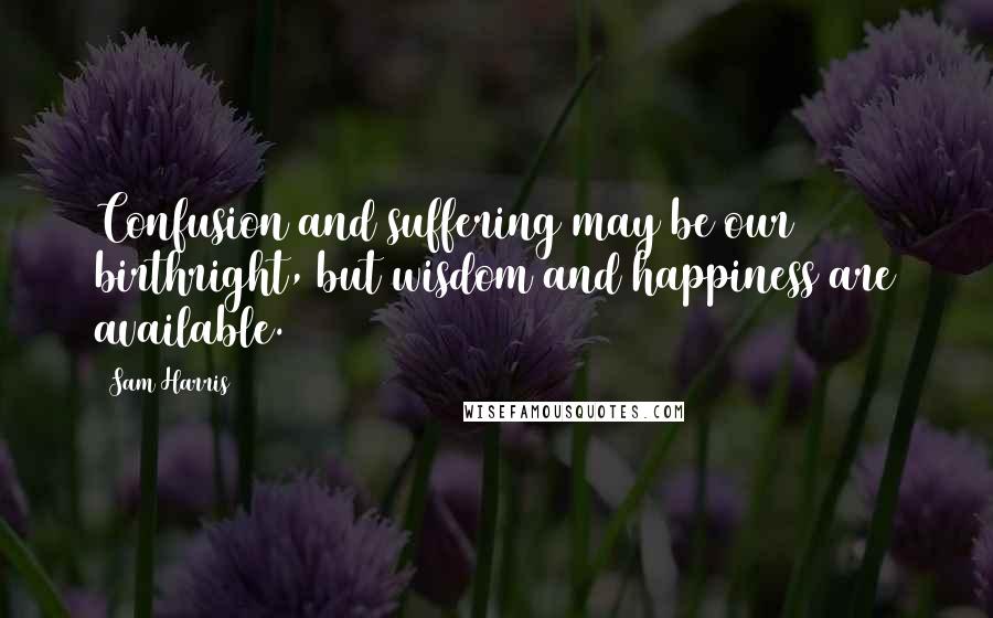 Sam Harris Quotes: Confusion and suffering may be our birthright, but wisdom and happiness are available.