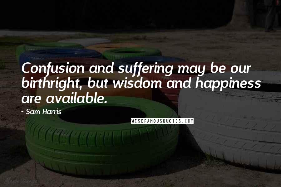 Sam Harris Quotes: Confusion and suffering may be our birthright, but wisdom and happiness are available.