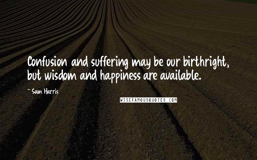 Sam Harris Quotes: Confusion and suffering may be our birthright, but wisdom and happiness are available.