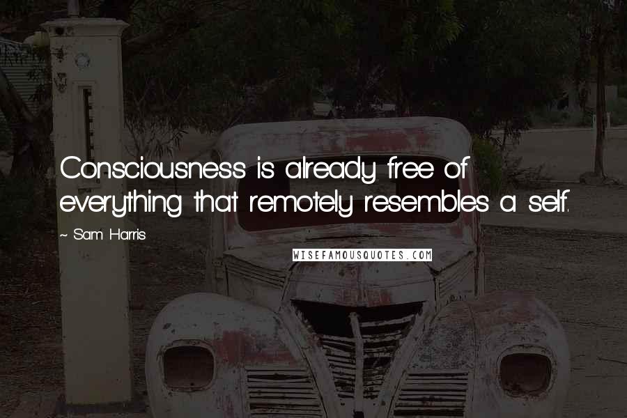 Sam Harris Quotes: Consciousness is already free of everything that remotely resembles a self.