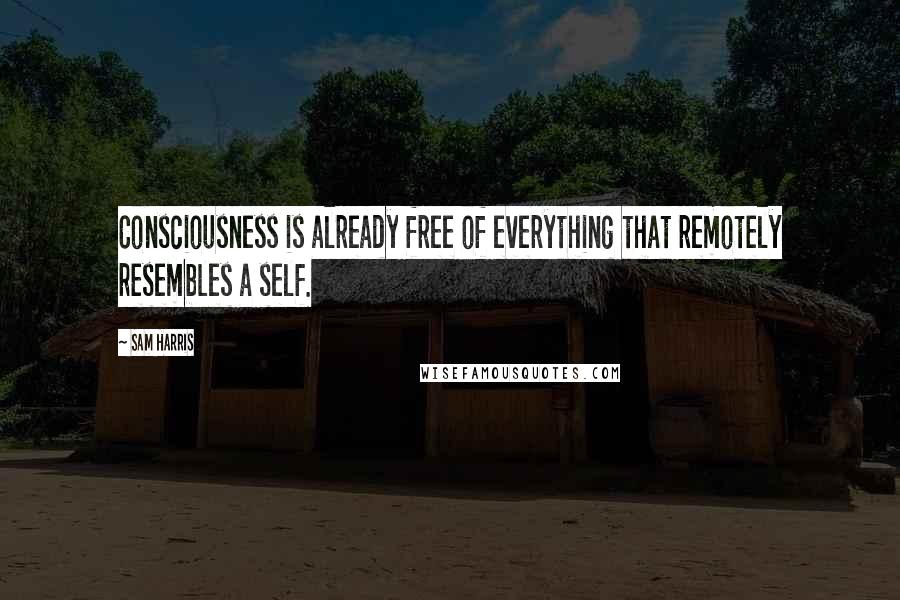 Sam Harris Quotes: Consciousness is already free of everything that remotely resembles a self.