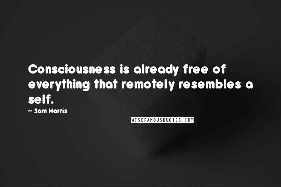 Sam Harris Quotes: Consciousness is already free of everything that remotely resembles a self.