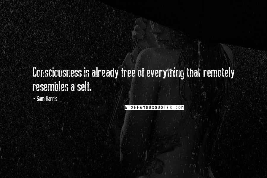 Sam Harris Quotes: Consciousness is already free of everything that remotely resembles a self.