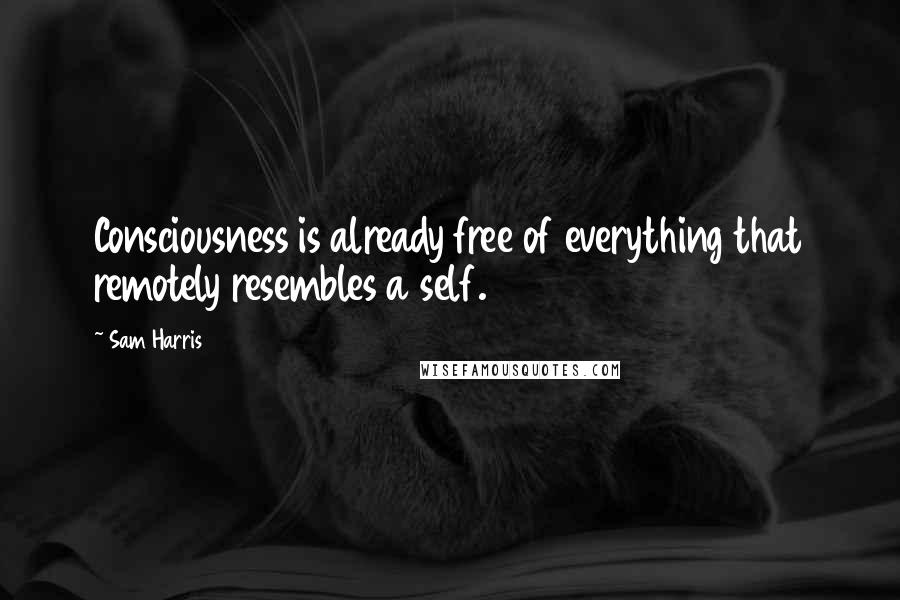 Sam Harris Quotes: Consciousness is already free of everything that remotely resembles a self.